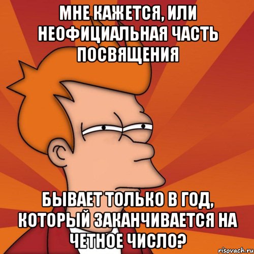 МНЕ КАЖЕТСЯ, ИЛИ НЕОФИЦИАЛЬНАЯ ЧАСТЬ ПОСВЯЩЕНИЯ БЫВАЕТ ТОЛЬКО В ГОД, КОТОРЫЙ ЗАКАНЧИВАЕТСЯ НА ЧЕТНОЕ ЧИСЛО?, Мем Мне кажется или (Фрай Футурама)