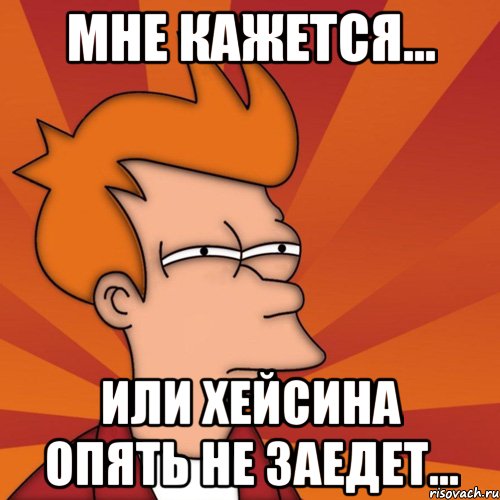 Мне кажется... Или Хейсина опять не заедет..., Мем Мне кажется или (Фрай Футурама)