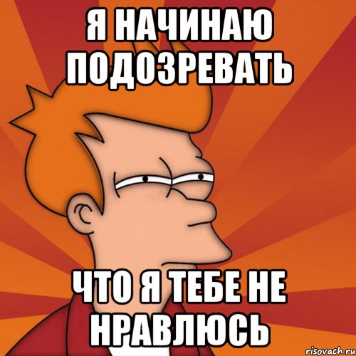 я начинаю подозревать что я тебе не нравлюсь, Мем Мне кажется или (Фрай Футурама)