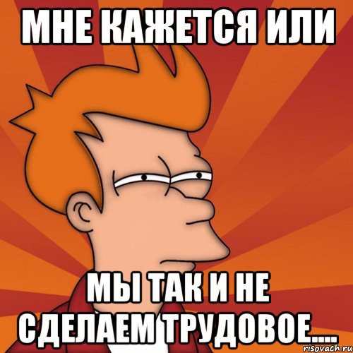 мне кажется или мы так и не сделаем трудовое...., Мем Мне кажется или (Фрай Футурама)