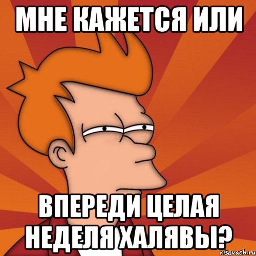 мне кажется или впереди целая неделя халявы?, Мем Мне кажется или (Фрай Футурама)