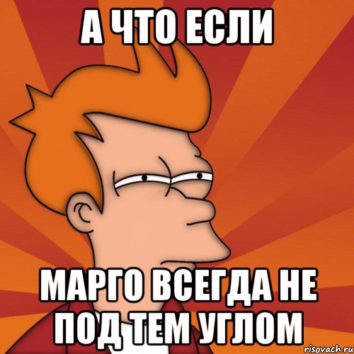 А что если Марго всегда не под тем углом, Мем Мне кажется или (Фрай Футурама)