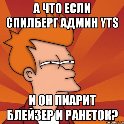 А что если Спилберг админ YTS И он пиарит блейзер и Ранеток?, Мем Мне кажется или (Фрай Футурама)