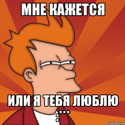 Мне кажется или Я ТЕБЯ ЛЮБЛЮ :***