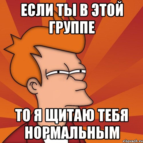 если ты в этой группе то я щитаю тебя нормальным, Мем Мне кажется или (Фрай Футурама)