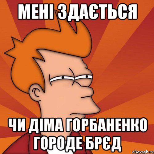 Мені здається Чи діма горбаненко городе брєд, Мем Мне кажется или (Фрай Футурама)