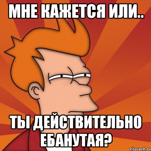 Мне кажется или.. ты действительно ебанутая?, Мем Мне кажется или (Фрай Футурама)