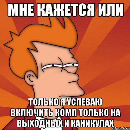 Мне кажется или только я успеваю включить комп только на выходных и каникулах, Мем Мне кажется или (Фрай Футурама)