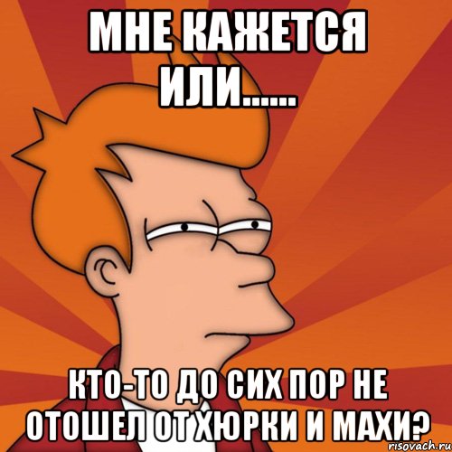Мне кажется или...... Кто-то до сих пор не отошел от Хюрки и Махи?, Мем Мне кажется или (Фрай Футурама)