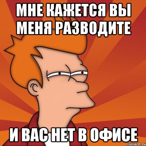 Мне кажется вы меня разводите И вас нет в офисе, Мем Мне кажется или (Фрай Футурама)