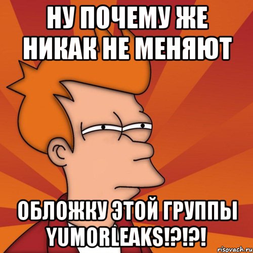 ну почему же никак не меняют обложку этой группы YumorLeaks!?!?!, Мем Мне кажется или (Фрай Футурама)