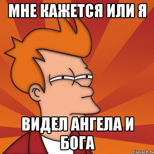 мне кажется или я видел ангела и бога, Мем Мне кажется или (Фрай Футурама)