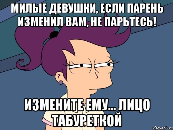 Милые девушки, если парень изменил вам, не парьтесь! Измените ему… лицо табуреткой, Мем Мне кажется или (с Лилой)