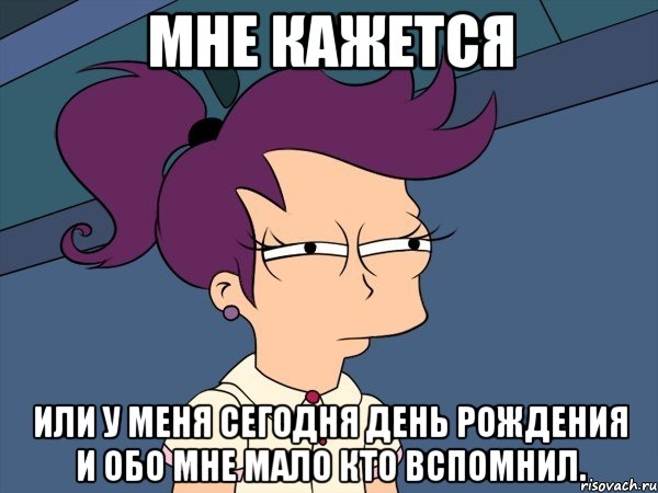 Мне кажется Или у меня сегодня день рождения и обо мне мало кто вспомнил., Мем Мне кажется или (с Лилой)