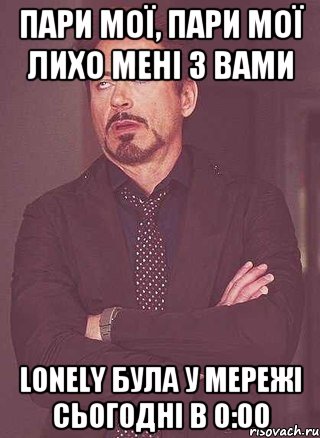 пари мої, пари мої лихо мені з вами Lonely була у мережі сьогодні в 0:00