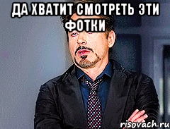 Да хватит смотреть эти фотки 