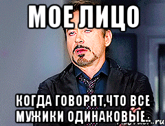 мое лицо когда говорят,что все мужики одинаковые..