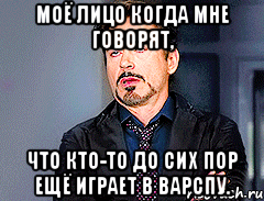 МОЁ ЛИЦО КОГДА МНЕ ГОВОРЯТ, ЧТО КТО-ТО ДО СИХ ПОР ЕЩЁ ИГРАЕТ В ВАРСПУ.
