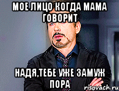 Мое лицо когда мама говорит Надя,тебе уже замуж пора