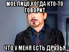 Мое лицо,когда кто-то говорит Что у меня есть друзья