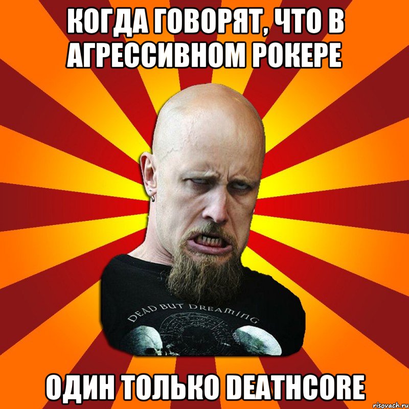 Когда говорят, что в Агрессивном Рокере один только Deathcore, Мем Мое лицо когда