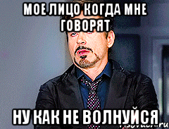 МОЕ ЛИЦО КОГДА МНЕ ГОВОРЯТ НУ КАК НЕ ВОЛНУЙСЯ