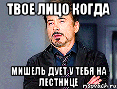 Твое лицо когда Мишель дует у тебя на лестнице