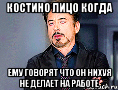 Костино лицо когда Ему говорят что он нихуя не делает на работе