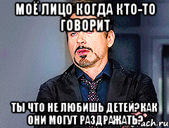 Моё лицо когда кто-то говорит Ты что не любишь детей?Как они могут раздражать?