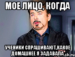 МОЕ ЛИЦО, КОГДА ученики спрашивают,какое домашнее я задавала
