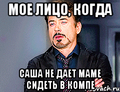 мое лицо, когда Саша не дает маме сидеть в компе
