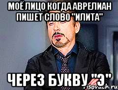 Моё лицо когда Аврелиан пишет слово "Илита" через букву "Э"