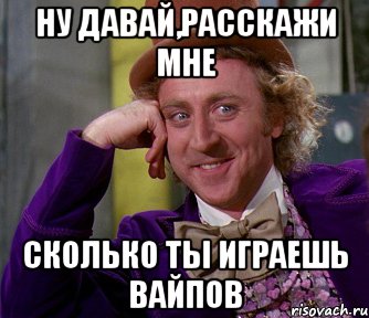 НУ ДАВАЙ,РАССКАЖИ МНЕ СКОЛЬКО ТЫ ИГРАЕШЬ ВАЙПОВ, Мем мое лицо