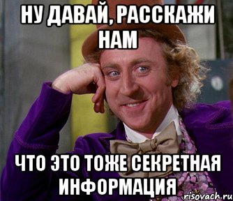 Ну давай, расскажи нам что это тоже секретная информация, Мем мое лицо