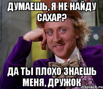 Думаешь, я не найду сахар? Да ты плохо знаешь меня, дружок, Мем мое лицо