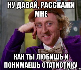 Ну давай, расскажи мне как ты любишь и понимаешь статистику, Мем мое лицо