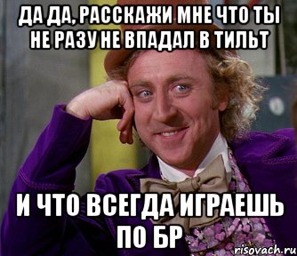 Да Да, расскажи мне что ты не разу не впадал в тильт И что всегда играешь по БР, Мем мое лицо