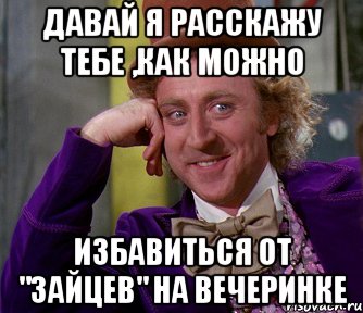 Давай я расскажу тебе ,как можно избавиться от "зайцев" на вечеринке, Мем мое лицо