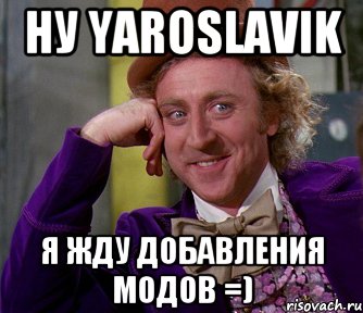 Ну Yaroslavik Я жду добавления модов =), Мем мое лицо