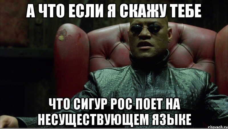 А ЧТО ЕСЛИ Я СКАЖУ ТЕБЕ ЧТО СИГУР РОС ПОЕТ НА НЕСУЩЕСТВУЮЩЕМ ЯЗЫКЕ