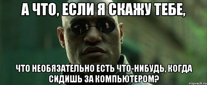 А что, если я скажу тебе, Что необязательно есть что-нибудь, когда сидишь за компьютером?