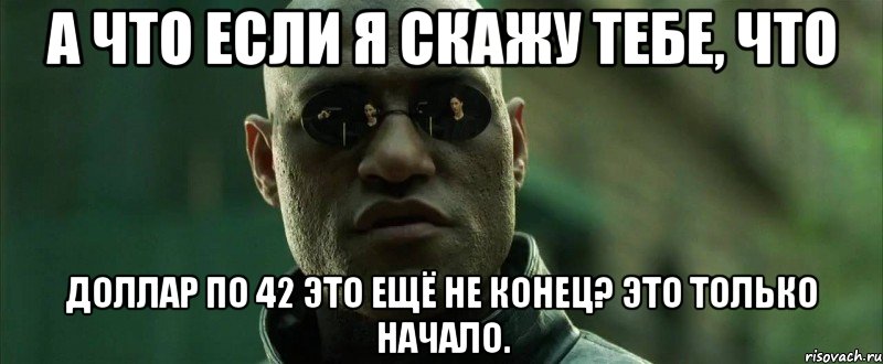 А что если я скажу тебе, что доллар по 42 это ещё не конец? Это только начало., Мем  морфеус