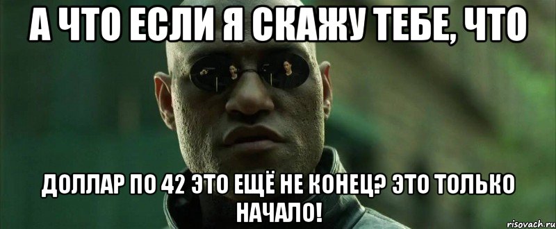 А что если я скажу тебе, что доллар по 42 это ещё не конец? Это только начало!, Мем  морфеус