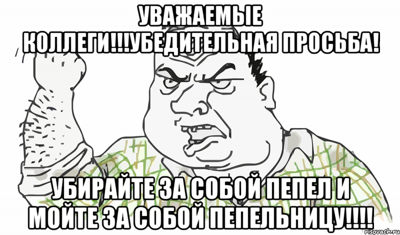 Уважаемые коллеги!!!Убедительная просьба! Убирайте за собой пепел и мойте за собой пепельницу!!!!, Мем Будь мужиком