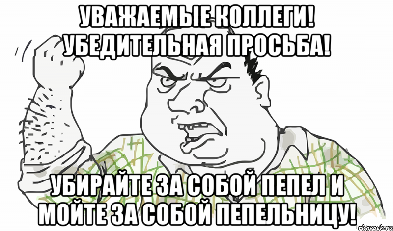 УВАЖАЕМЫЕ КОЛЛЕГИ! УБЕДИТЕЛЬНАЯ ПРОСЬБА! УБИРАЙТЕ ЗА СОБОЙ ПЕПЕЛ И МОЙТЕ ЗА СОБОЙ ПЕПЕЛЬНИЦУ!, Мем Будь мужиком