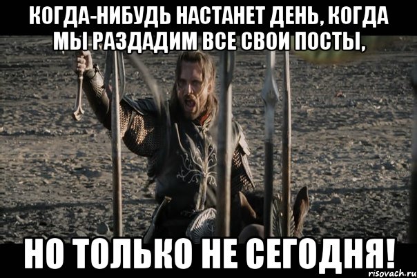Когда-нибудь настанет день, когда мы раздадим все свои посты, Но только не сегодня!