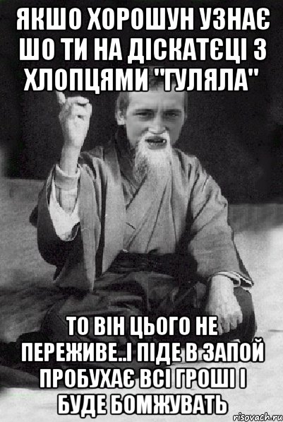 якшо хорошун узнає шо ти на діскатєці з хлопцями "гуляла" то Він цього не переживе..і піде в запой пробухає всі гроші і буде бомжувать, Мем Мудрий паца