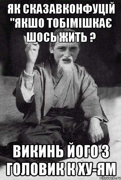 ЯК СКАЗАВКОНФУЦІЙ "ЯКШО ТОБІМІШКАЄ ШОСЬ ЖИТЬ ? ВИКИНЬ ЙОГО З ГОЛОВИК К ХУ-ЯМ, Мем Мудрий паца