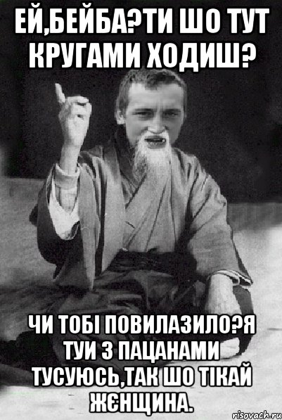 Ей,бейба?Ти шо тут кругами ходиш? Чи тобі повилазило?Я туи з пацанами тусуюсь,так шо тікай жєнщина., Мем Мудрий паца