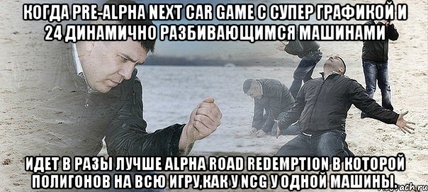 Когда Pre-Alpha Next Car Game с супер графикой и 24 динамично разбивающимся машинами идет в разы лучше Alpha Road Redemption в которой полигонов на всю игру,как у NCG у одной машины., Мем Мужик сыпет песок на пляже